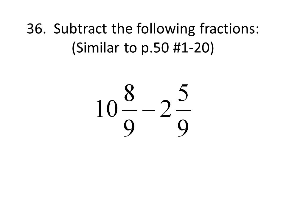 36. Subtract the following fractions: (Similar to p.50 #1-20)
