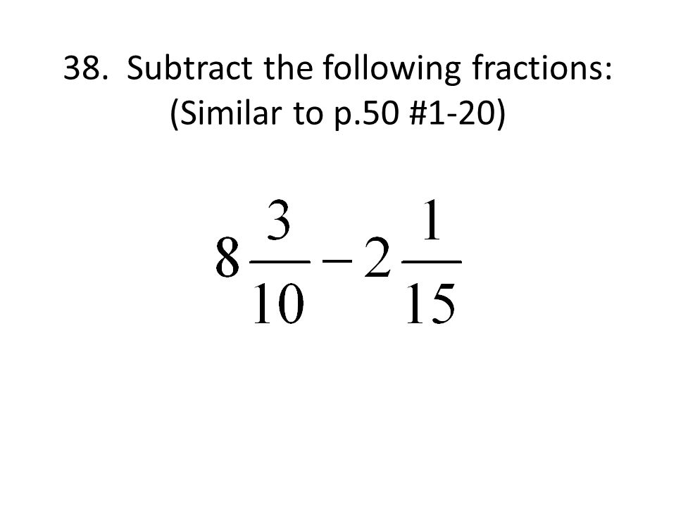 38. Subtract the following fractions: (Similar to p.50 #1-20)
