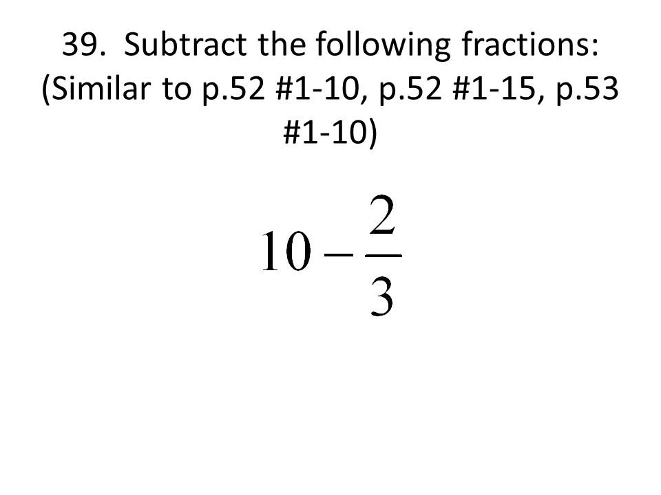 39. Subtract the following fractions: (Similar to p.52 #1-10, p.52 #1-15, p.53 #1-10)