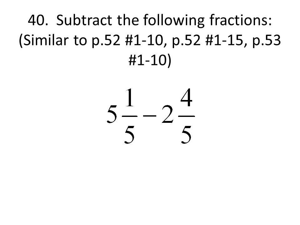 40. Subtract the following fractions: (Similar to p.52 #1-10, p.52 #1-15, p.53 #1-10)