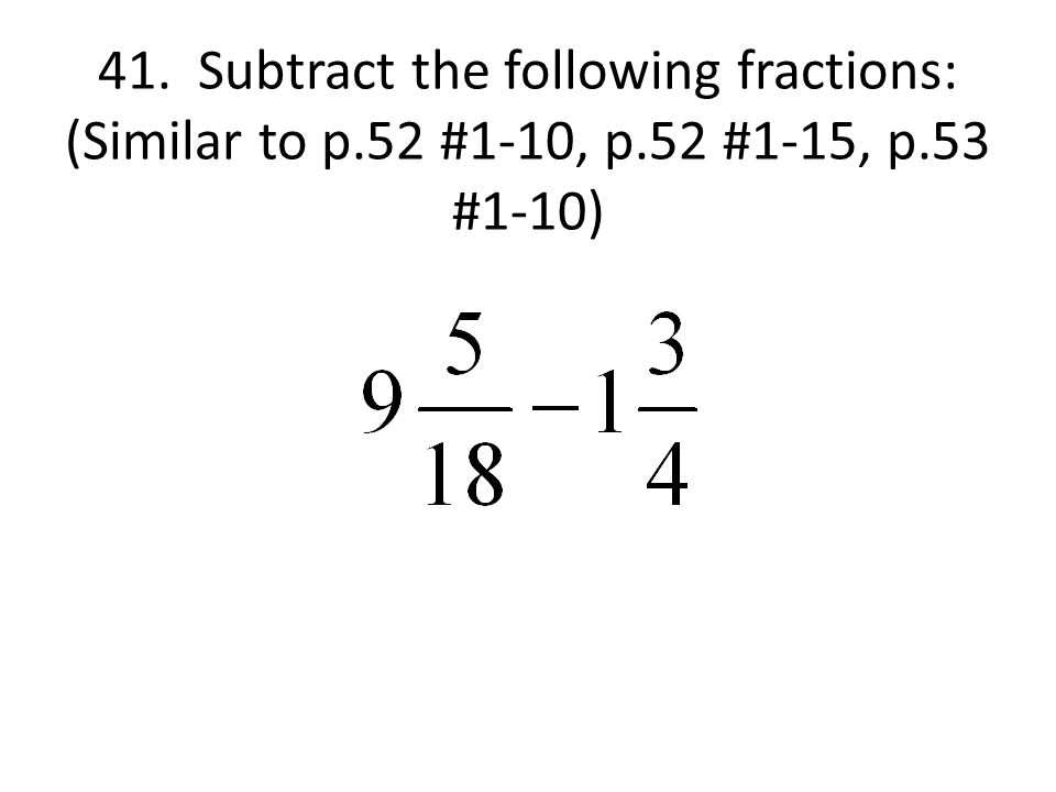 41. Subtract the following fractions: (Similar to p.52 #1-10, p.52 #1-15, p.53 #1-10)