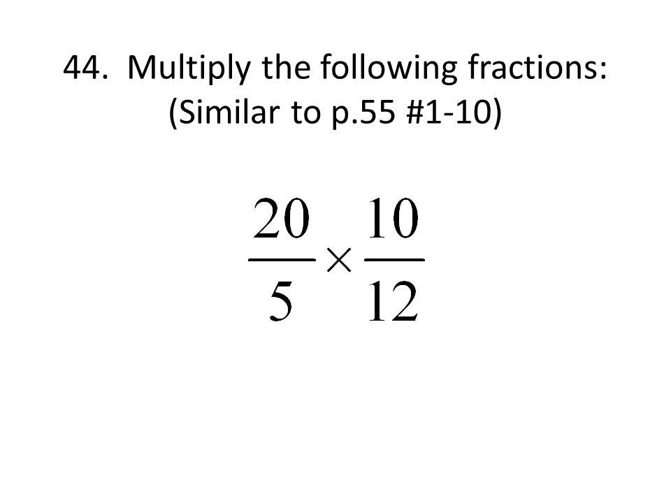 44. Multiply the following fractions: (Similar to p.55 #1-10)