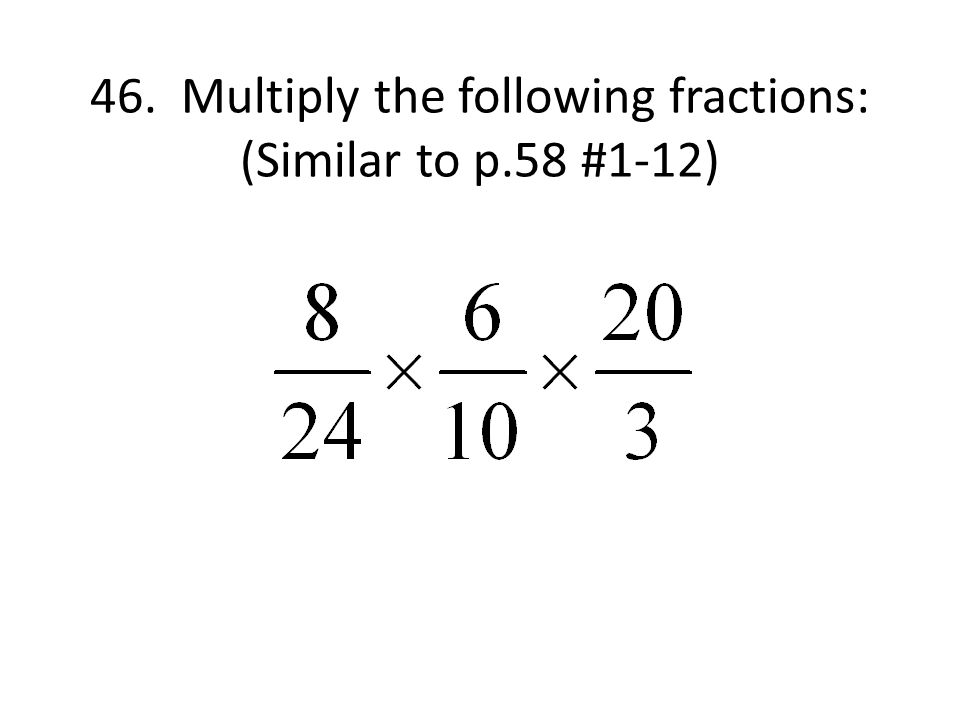 46. Multiply the following fractions: (Similar to p.58 #1-12)