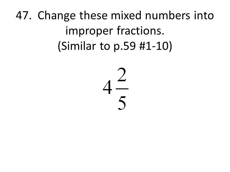 47. Change these mixed numbers into improper fractions. (Similar to p.59 #1-10)