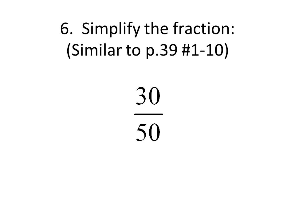 6. Simplify the fraction: (Similar to p.39 #1-10)