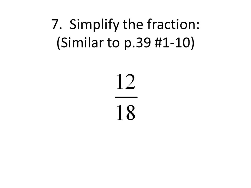7. Simplify the fraction: (Similar to p.39 #1-10)
