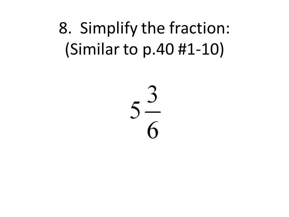 8. Simplify the fraction: (Similar to p.40 #1-10)