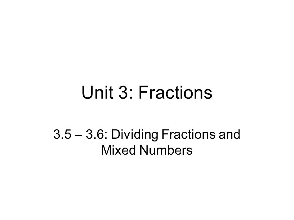 Unit 3: Fractions 3.5 – 3.6: Dividing Fractions and Mixed Numbers