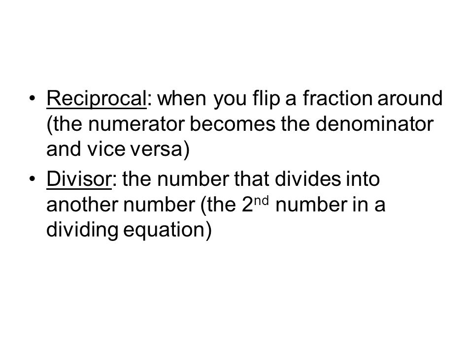 Reciprocal: when you flip a fraction around (the numerator becomes the denominator and vice versa) Divisor: the number that divides into another number (the 2 nd number in a dividing equation)