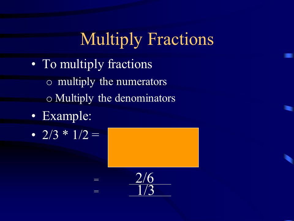 Multiply Fractions To multiply fractions o multiply the numerators o Multiply the denominators Example: 2/3 * 1/2 = = __________ 2/6 1/3