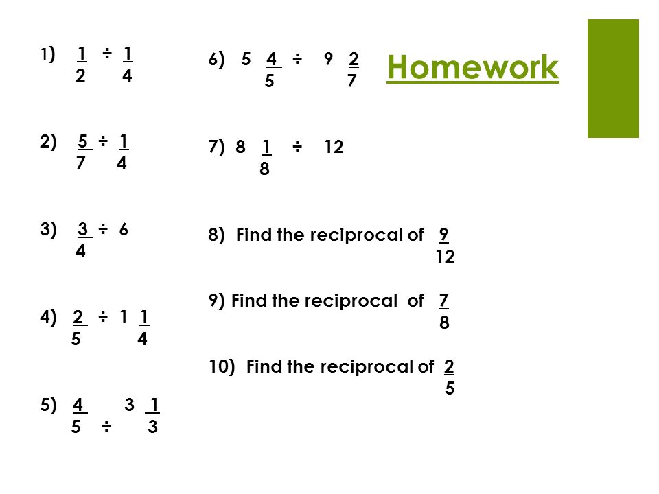 Homework 1 ) 1 ÷ ) 5 ÷ ) 3 ÷ 6 4 4) 2 ÷ ) ÷ 3 6) 5 4 ÷ ) 8 1 ÷ ) Find the reciprocal of ) Find the reciprocal of ) Find the reciprocal of 2 5