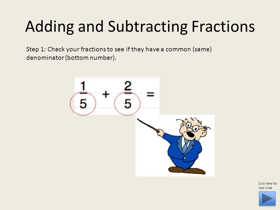 Adding and Subtracting Fractions Step 1: Check your fractions to see if they have a common (same) denominator (bottom number).