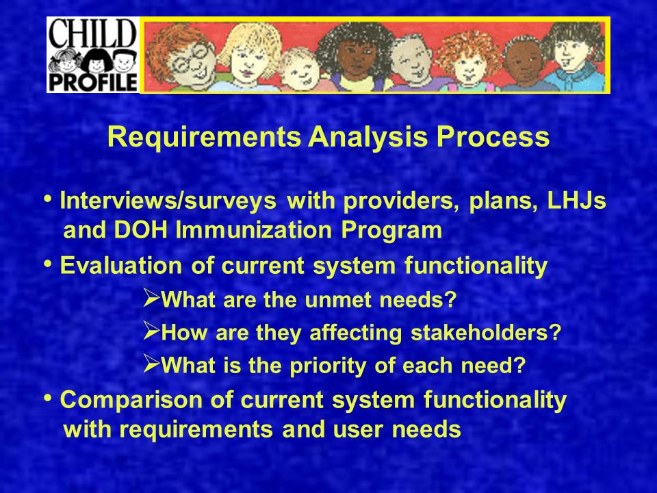 Requirements Analysis Process Interviews/surveys with providers, plans, LHJs and DOH Immunization Program Evaluation of current system functionality  What are the unmet needs.