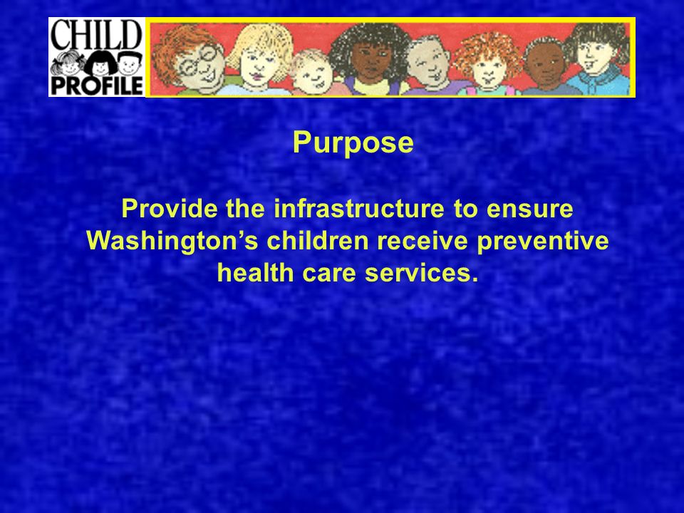 Purpose Provide the infrastructure to ensure Washington’s children receive preventive health care services.