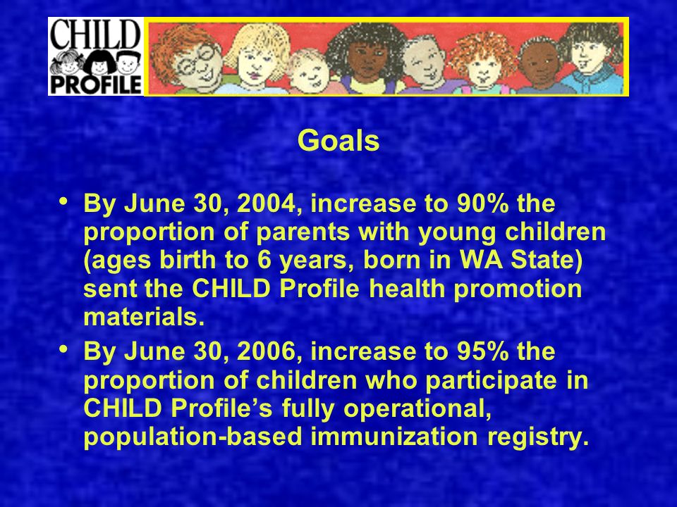 Goals By June 30, 2004, increase to 90% the proportion of parents with young children (ages birth to 6 years, born in WA State) sent the CHILD Profile health promotion materials.