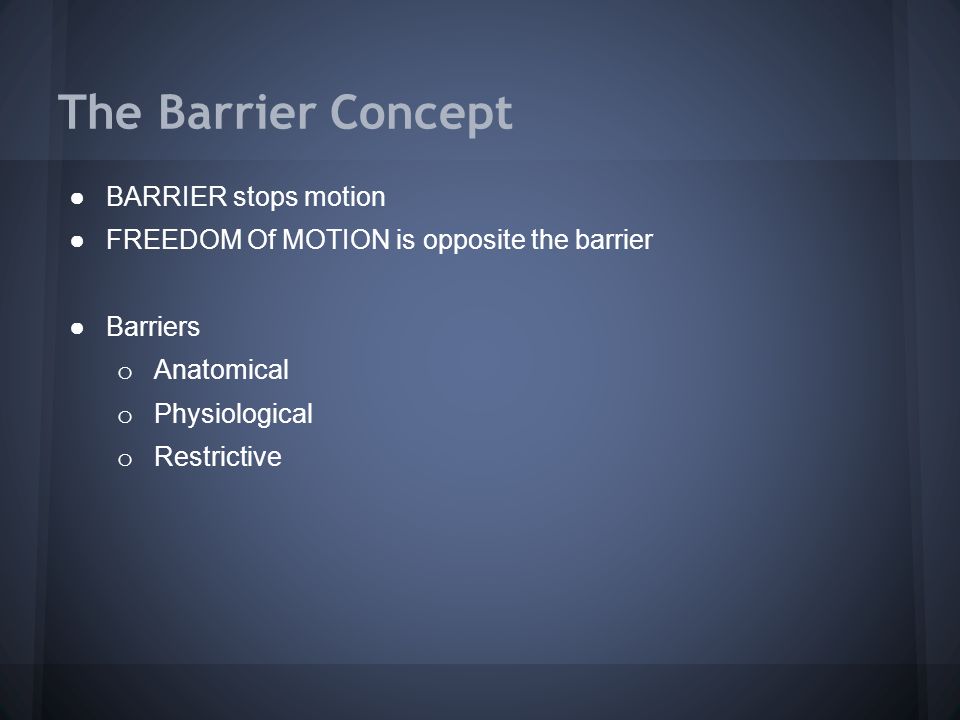 The Barrier Concept ●BARRIER stops motion ●FREEDOM Of MOTION is opposite the barrier ●Barriers o Anatomical o Physiological o Restrictive
