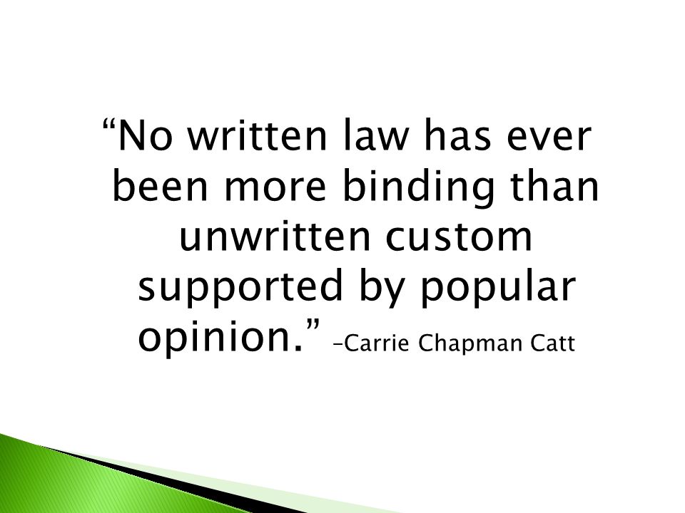 No written law has ever been more binding than unwritten custom supported by popular opinion. –Carrie Chapman Catt