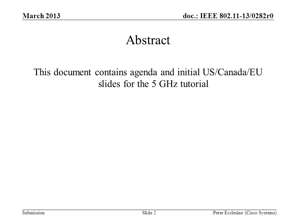 Submission doc.: IEEE /0282r0 Abstract This document contains agenda and initial US/Canada/EU slides for the 5 GHz tutorial Slide 2Peter Ecclesine (Cisco Systems) March 2013