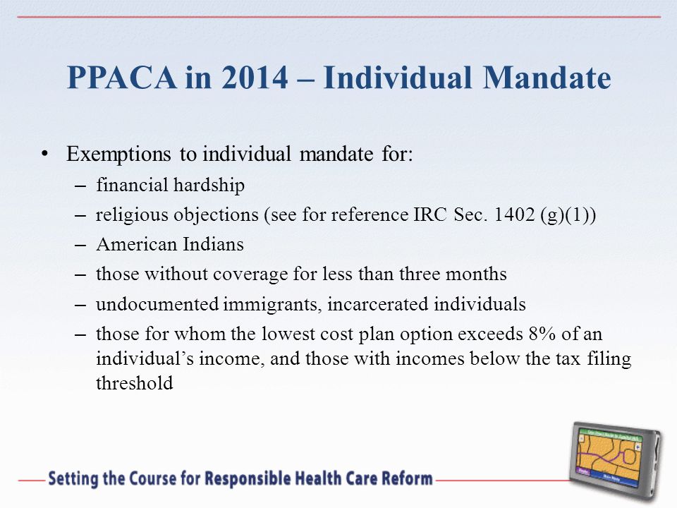 PPACA in 2014 – Individual Mandate Exemptions to individual mandate for: – financial hardship – religious objections (see for reference IRC Sec.