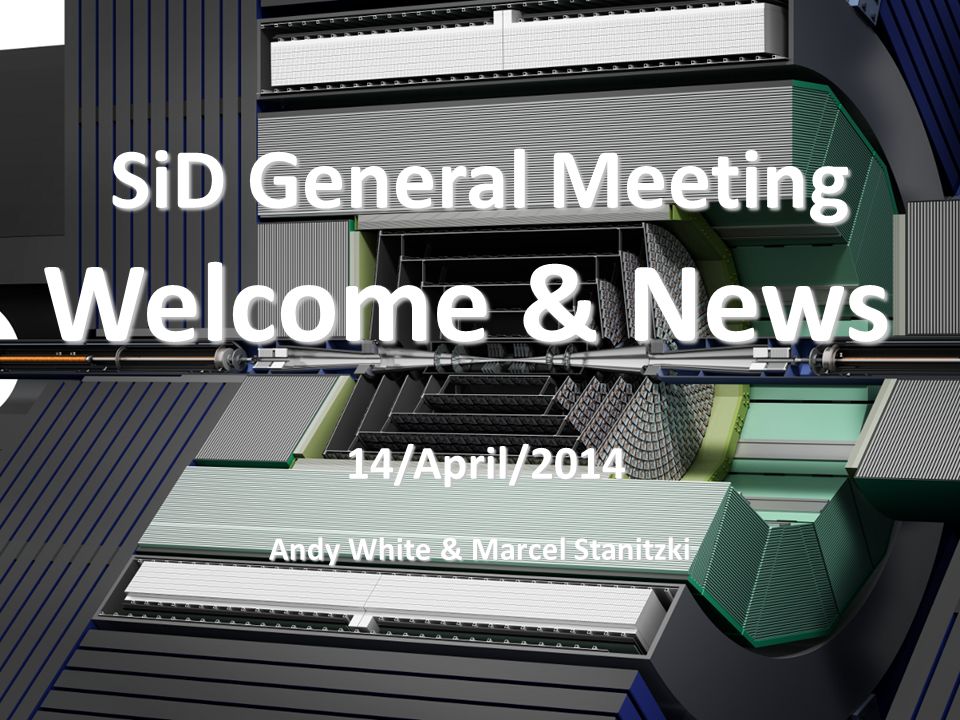SiD General Meeting Welcome & News 14/April/ /April/2014 Andy White & Marcel Stanitzki