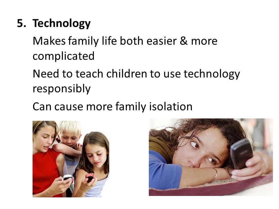 5.Technology Makes family life both easier & more complicated Need to teach children to use technology responsibly Can cause more family isolation