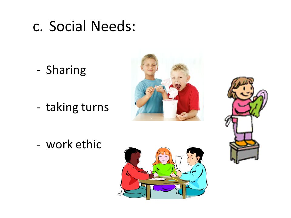 c.Social Needs: - Sharing - taking turns - work ethic