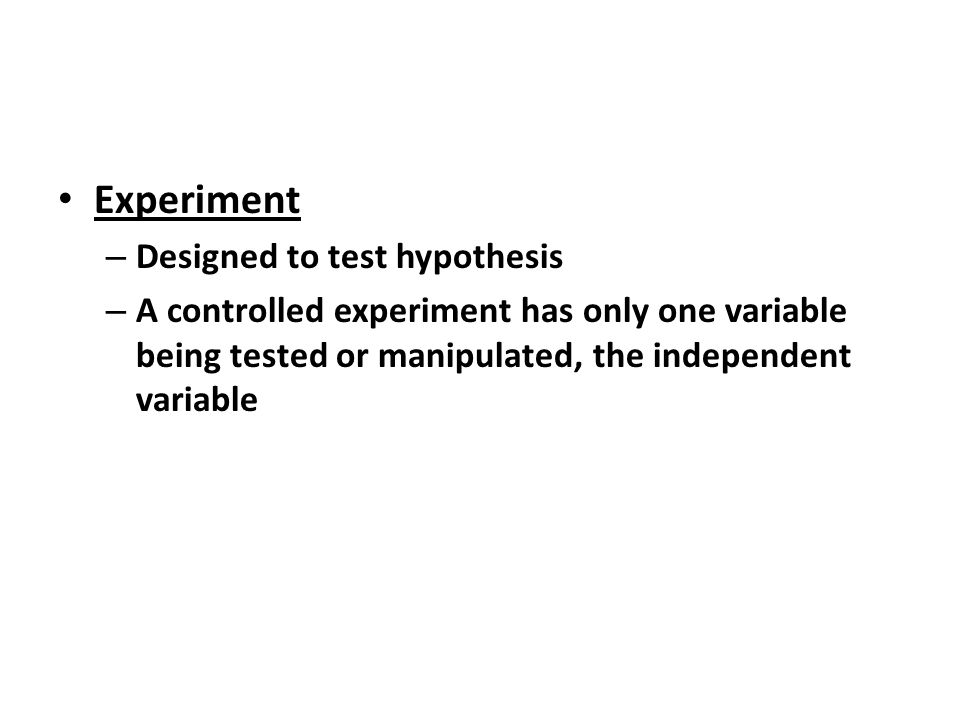 Experiment – Designed to test hypothesis – A controlled experiment has only one variable being tested or manipulated, the independent variable