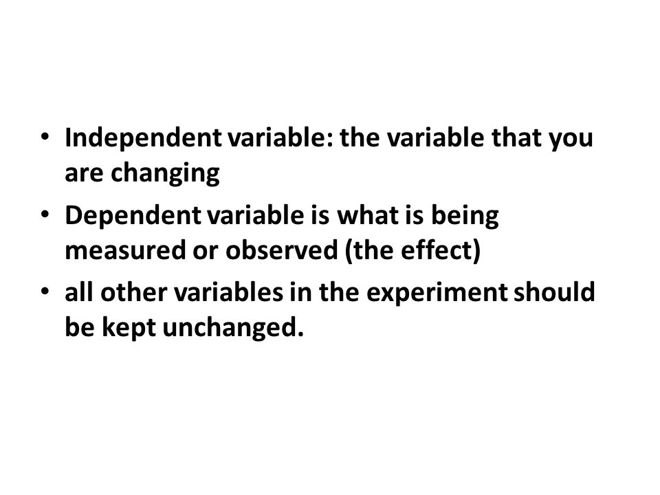 Independent variable: the variable that you are changing Dependent variable is what is being measured or observed (the effect) all other variables in the experiment should be kept unchanged.