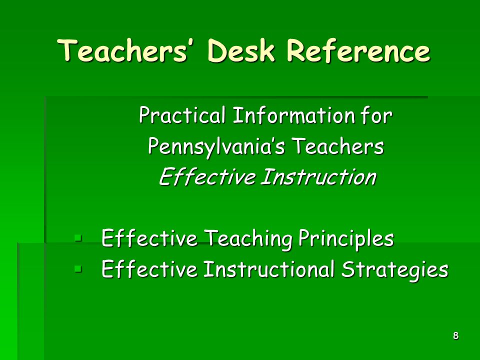 8 Teachers’ Desk Reference Practical Information for Pennsylvania’s Teachers Effective Instruction  Effective Teaching Principles  Effective Instructional Strategies