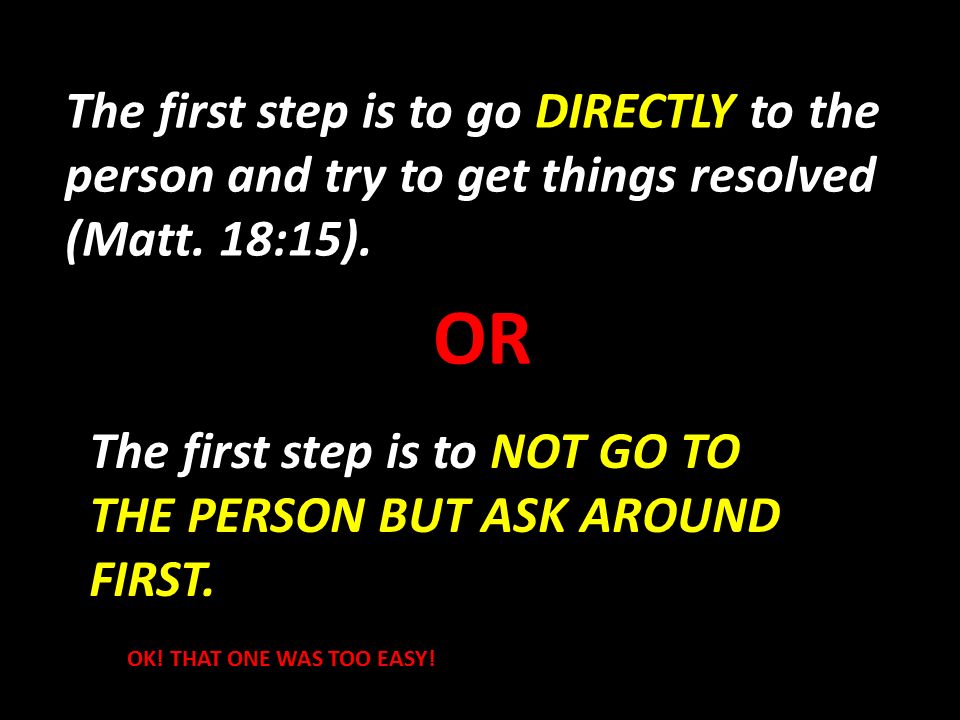 The first step is to go DIRECTLY to the person and try to get things resolved (Matt.