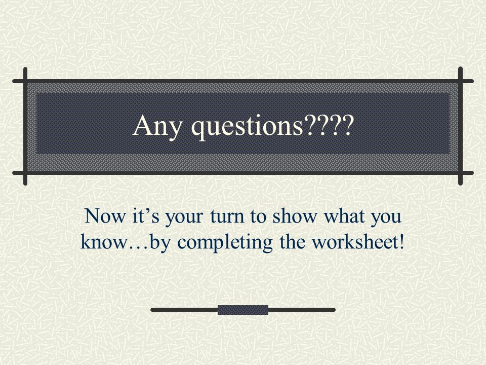 Any questions Now it’s your turn to show what you know…by completing the worksheet!