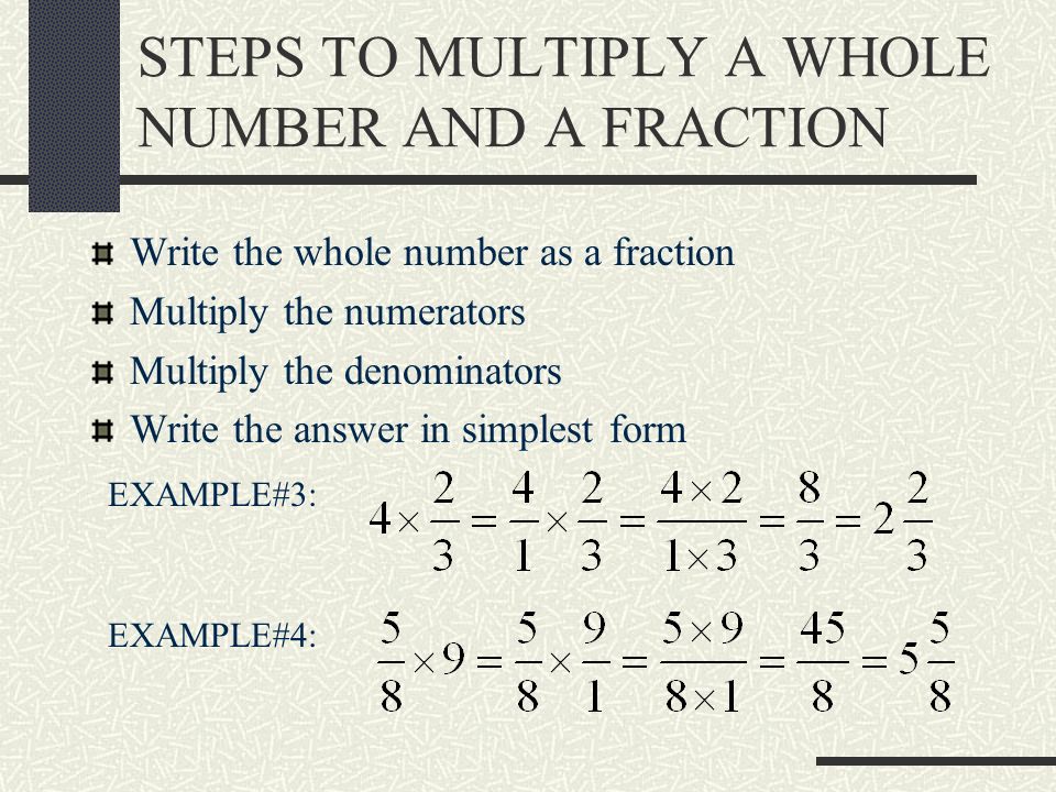 STEPS TO MULTIPLY A WHOLE NUMBER AND A FRACTION Write the whole number as a fraction Multiply the numerators Multiply the denominators Write the answer in simplest form EXAMPLE#3: EXAMPLE#4: