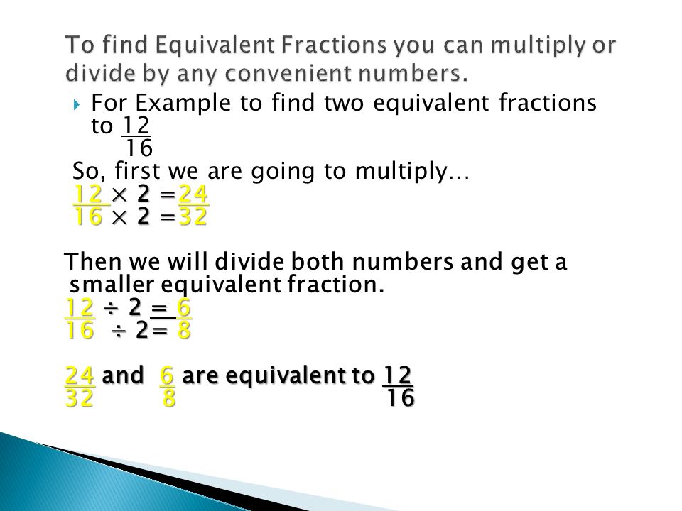  For Example to find two equivalent fractions to So, first we are going to multiply… 12 × 2 =24 16 × 2 =32 Then we will divide both numbers and get a smaller equivalent fraction.
