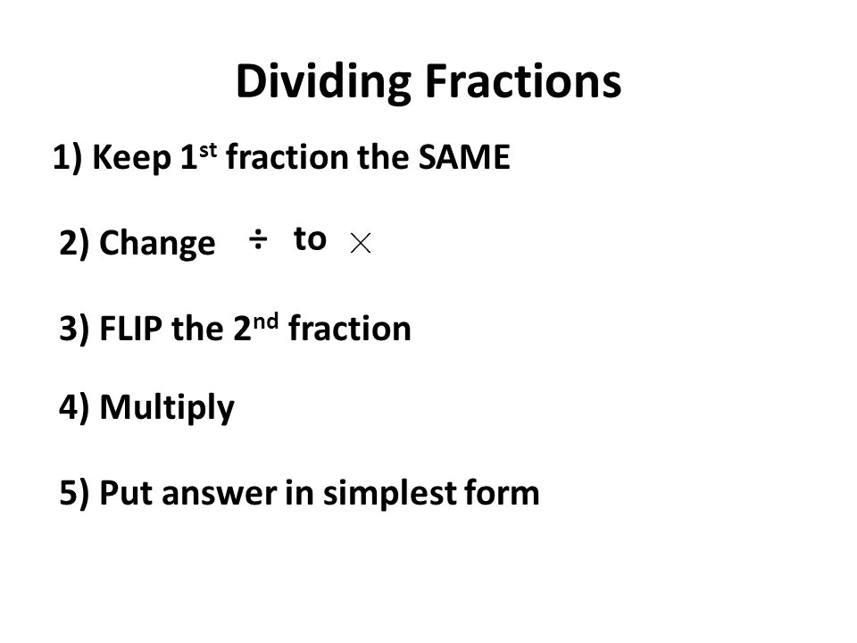 Dividing Fractions 1) Keep 1 st fraction the SAME 2) Change ÷ to 3) FLIP the 2 nd fraction 4) Multiply 5) Put answer in simplest form