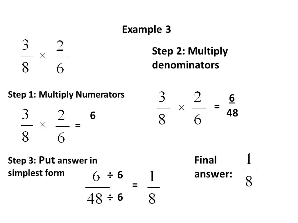 Example 3 Step 1: Multiply Numerators 6 = Step 2: Multiply denominators = 48 6 Step 3: Put answer in simplest form ÷ ÷6 6 = Final answer: