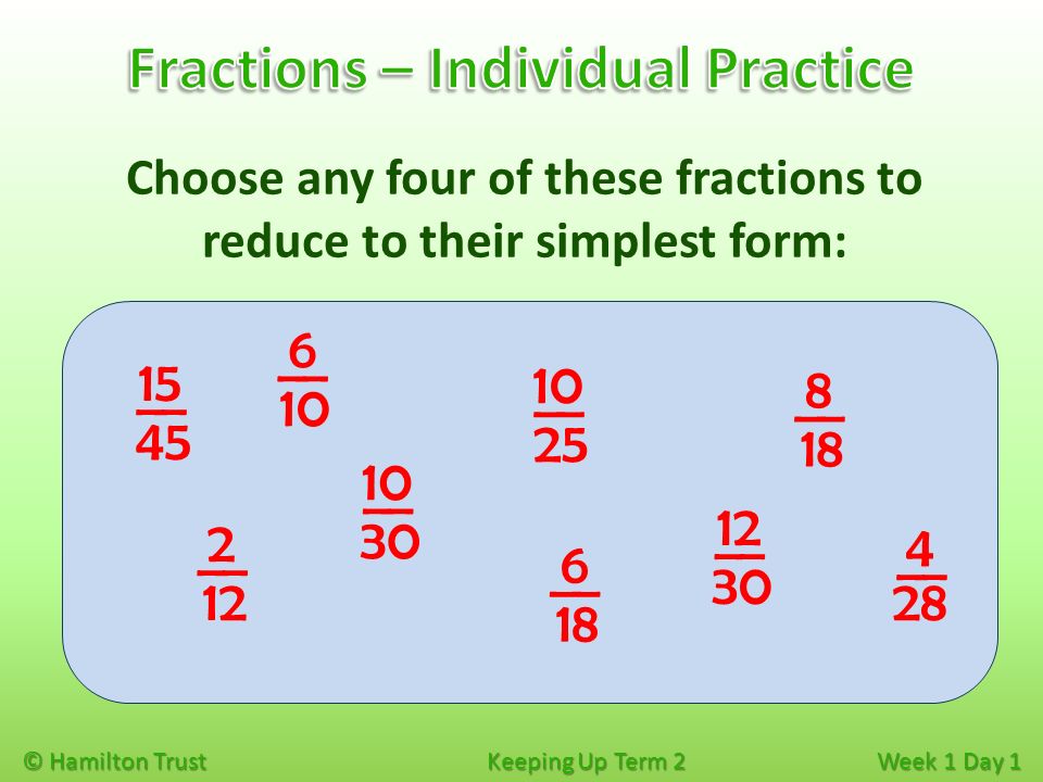 © Hamilton Trust Keeping Up Term 2 Week 1 Day 1 Choose any four of these fractions to reduce to their simplest form: __ __ __ __ __ 2 12 __ 8 18 __ 6 18 __ 4 28 __ 6 10