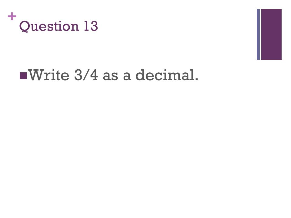 + Question 13 Write 3/4 as a decimal.