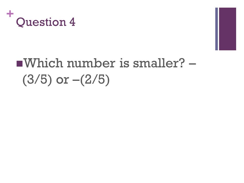 + Question 4 Which number is smaller – (3/5) or –(2/5)