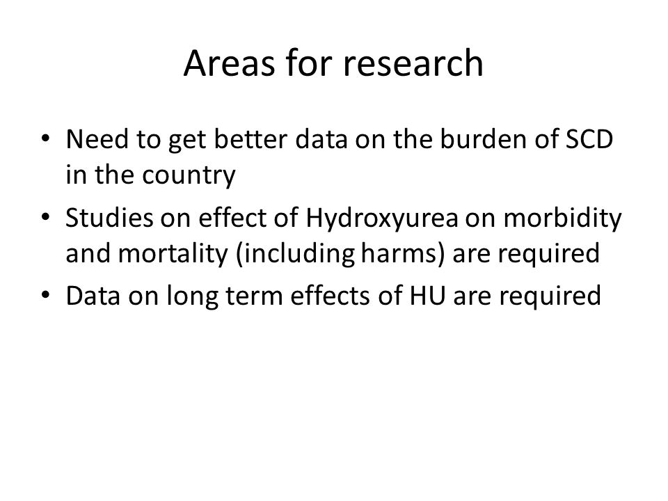 Areas for research Need to get better data on the burden of SCD in the country Studies on effect of Hydroxyurea on morbidity and mortality (including harms) are required Data on long term effects of HU are required