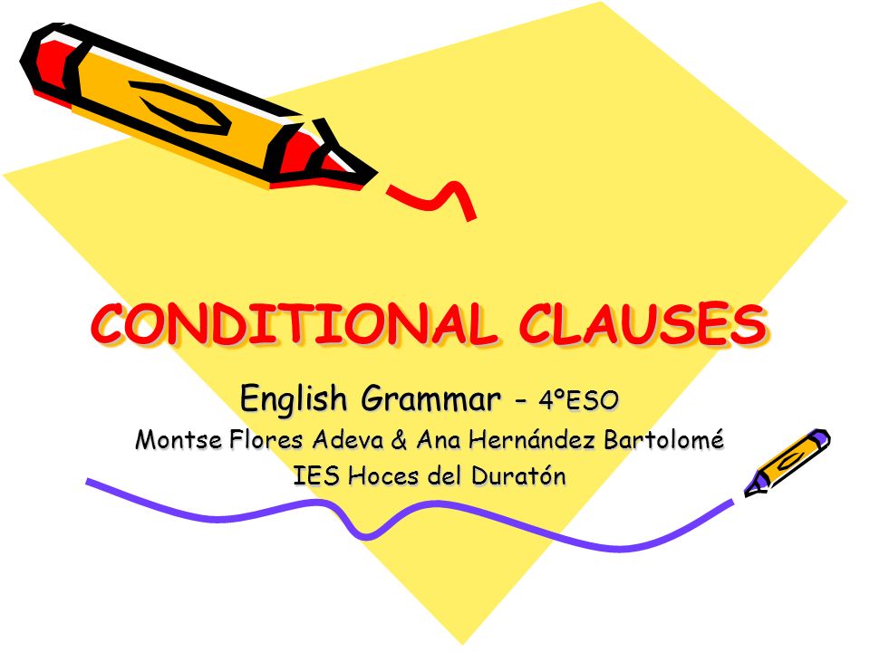CONDITIONAL CLAUSES English Grammar - 4ºESO Montse Flores Adeva & Ana Hernández Bartolomé IES Hoces del Duratón