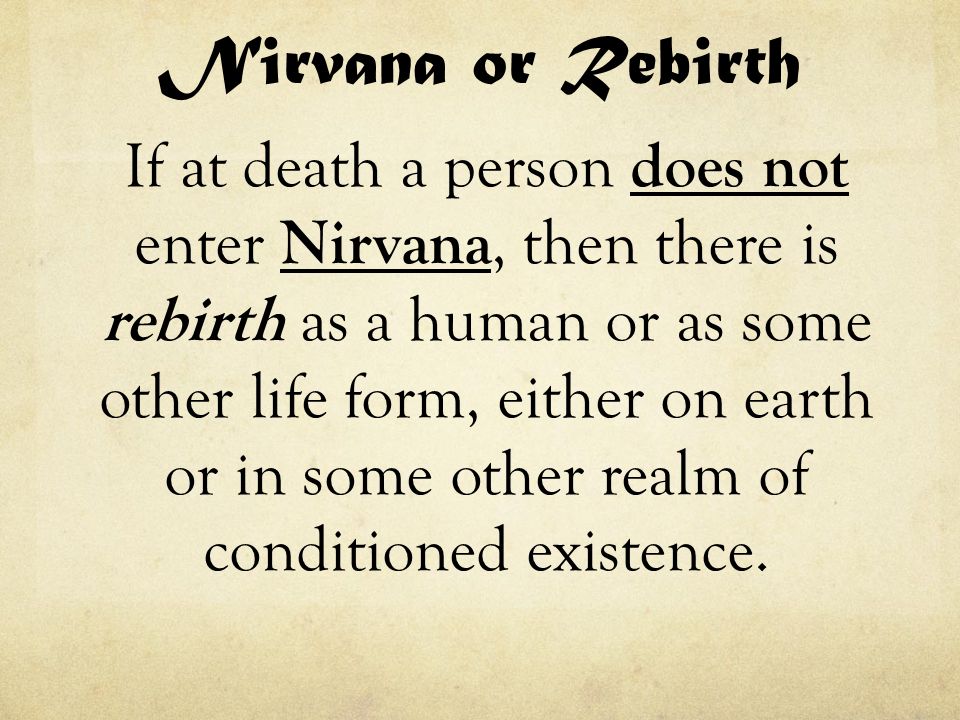 Nirvana or Rebirth If at death a person does not enter Nirvana, then there is rebirth as a human or as some other life form, either on earth or in some other realm of conditioned existence.