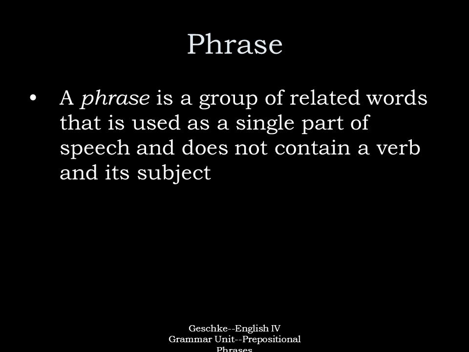 Geschke--English IV Grammar Unit--Prepositional Phrases Phrase A phrase is a group of related words that is used as a single part of speech and does not contain a verb and its subject