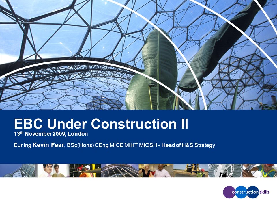 EBC Under Construction II 13 th November 2009, London Eur Ing Kevin Fear, BSc(Hons) CEng MICE MIHT MIOSH - Head of H&S Strategy