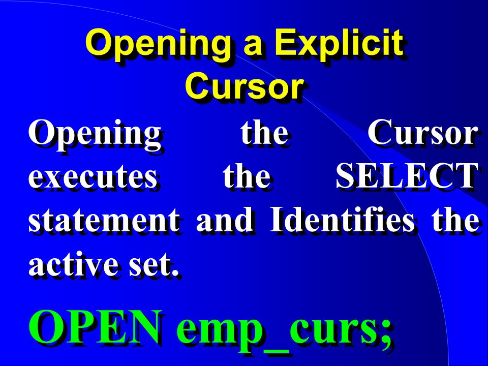 Opening a Explicit Cursor Opening the Cursor executes the SELECT statement and Identifies the active set.