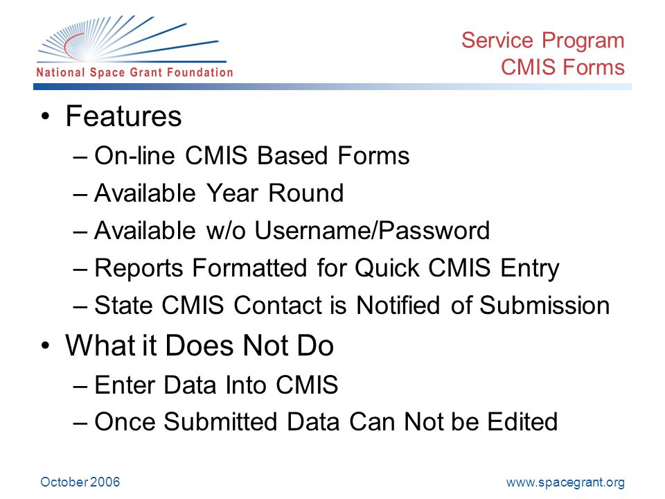 October 2006 Service Program CMIS Forms Features –On-line CMIS Based Forms –Available Year Round –Available w/o Username/Password –Reports Formatted for Quick CMIS Entry –State CMIS Contact is Notified of Submission What it Does Not Do –Enter Data Into CMIS –Once Submitted Data Can Not be Edited
