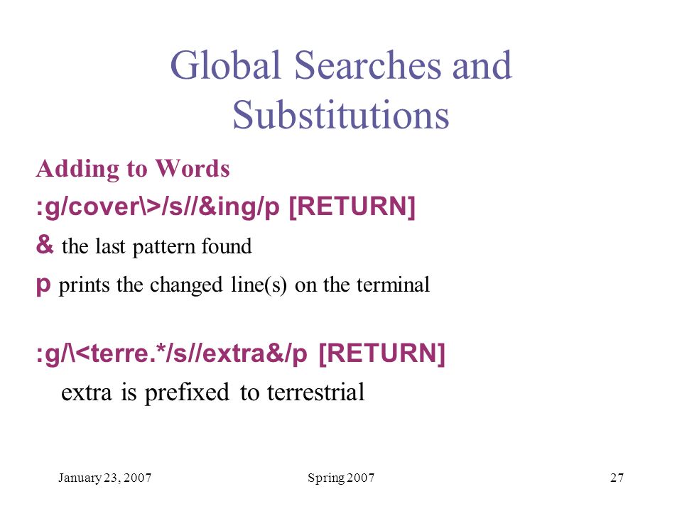 January 23, 2007Spring Global Searches and Substitutions Adding to Words :g/cover\>/s//&ing/p [RETURN] & the last pattern found p prints the changed line(s) on the terminal :g/\<terre.*/s//extra&/p [RETURN] extra is prefixed to terrestrial