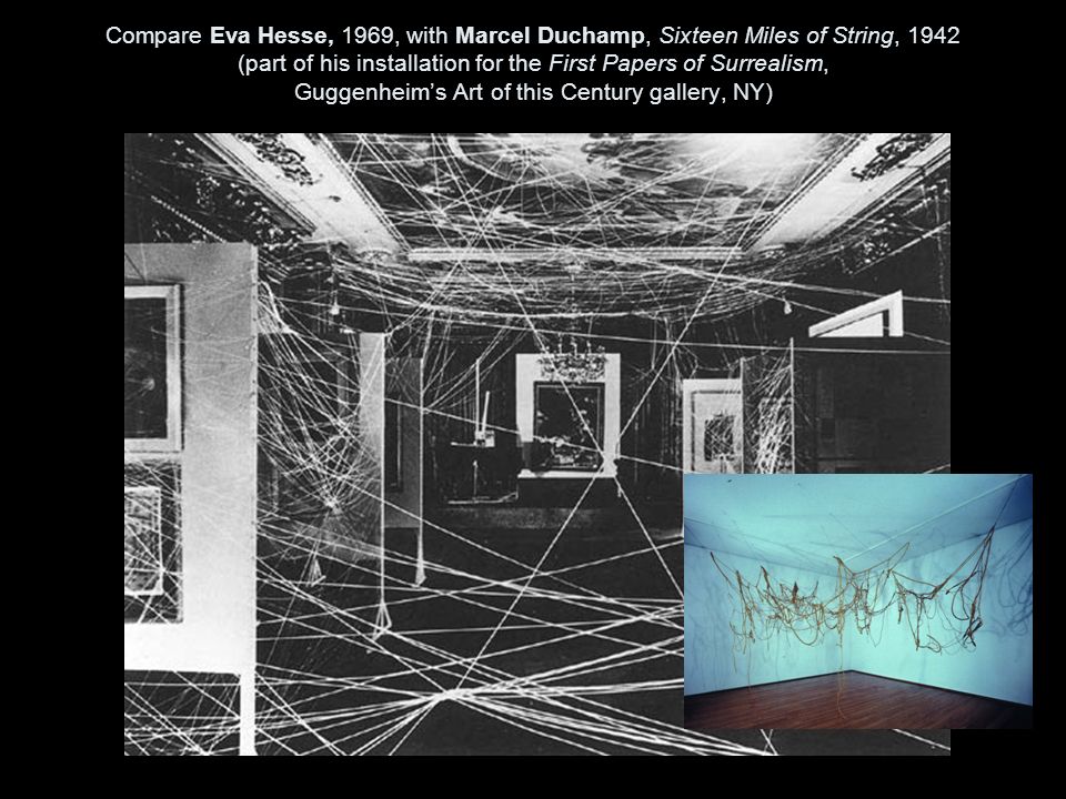 Compare Eva Hesse, 1969, with Marcel Duchamp, Sixteen Miles of String, 1942 (part of his installation for the First Papers of Surrealism, Guggenheim’s Art of this Century gallery, NY)