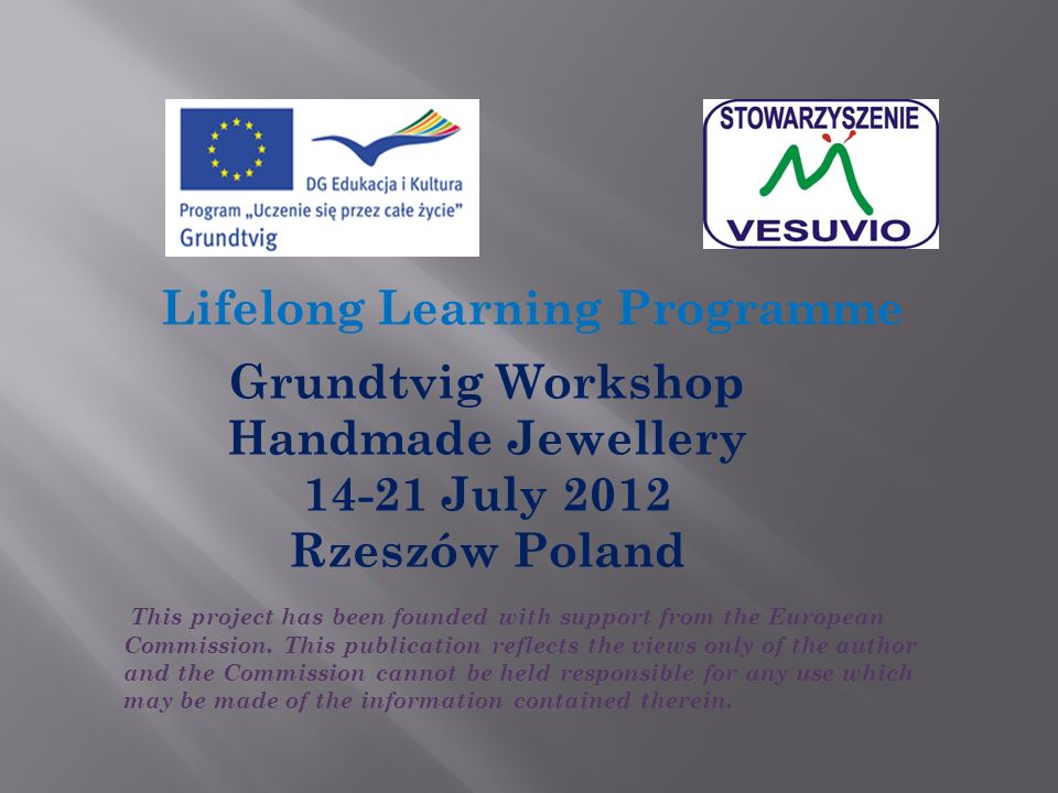 Lifelong Learning Programme Grundtvig Workshop Handmade Jewellery July 2012 Rzeszów Poland This project has been founded with support from the European Commission.