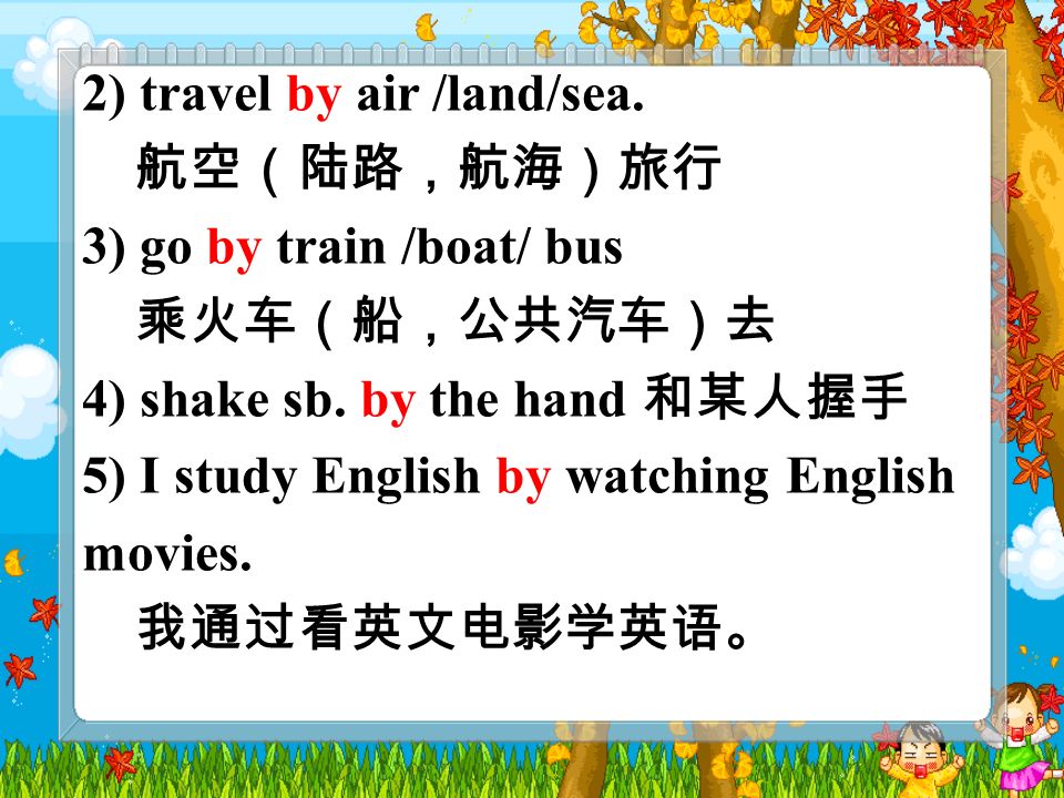 2) travel by air /land/sea. 航空（陆路，航海）旅行 3) go by train /boat/ bus 乘火车（船，公共汽车）去 4) shake sb.