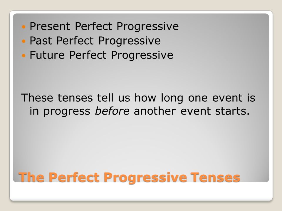 The Perfect Progressive Tenses Present Perfect Progressive Past Perfect Progressive Future Perfect Progressive These tenses tell us how long one event is in progress before another event starts.